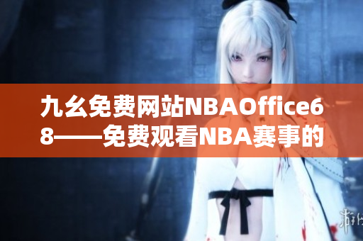 九幺免費(fèi)網(wǎng)站NBAOffice68——免費(fèi)觀看NBA賽事的最佳選擇