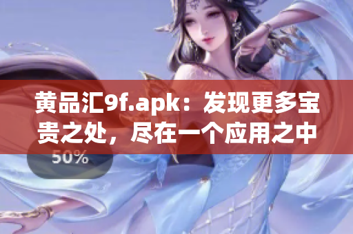 黃品匯9f.apk：發(fā)現(xiàn)更多寶貴之處，盡在一個(gè)應(yīng)用之中