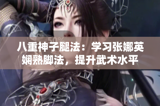 八重神子腿法：學(xué)習(xí)張娜英嫻熟腳法，提升武術(shù)水平