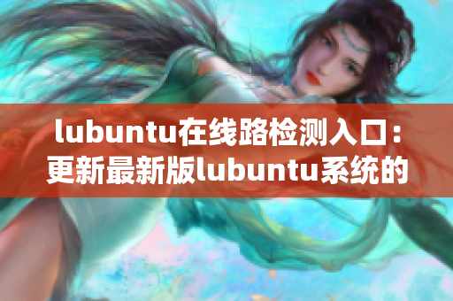 lubuntu在線路檢測(cè)入口：更新最新版lubuntu系統(tǒng)的詳細(xì)指南