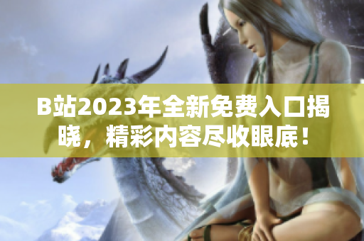 B站2023年全新免費(fèi)入口揭曉，精彩內(nèi)容盡收眼底！