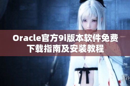 Oracle官方9i版本軟件免費(fèi)下載指南及安裝教程