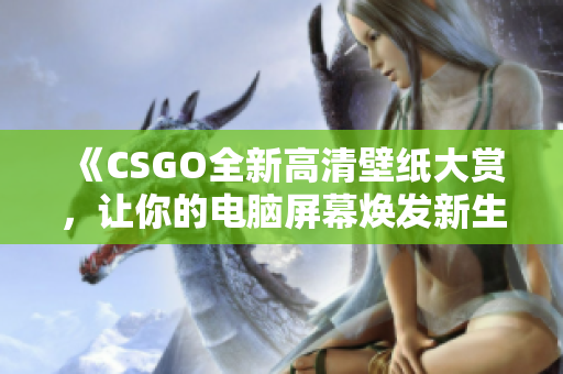 《CSGO全新高清壁紙大賞，讓你的電腦屏幕煥發(fā)新生》