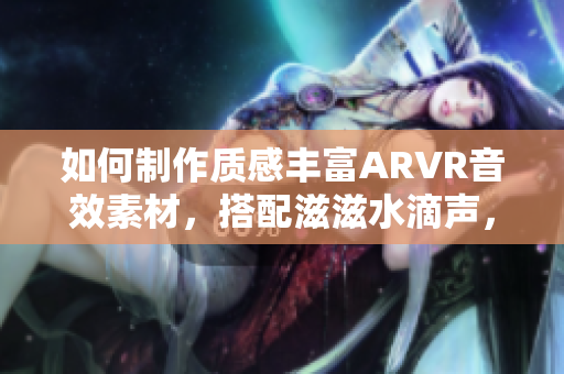 如何制作質(zhì)感豐富ARVR音效素材，搭配滋滋水滴聲，助力用戶沉浸式體驗