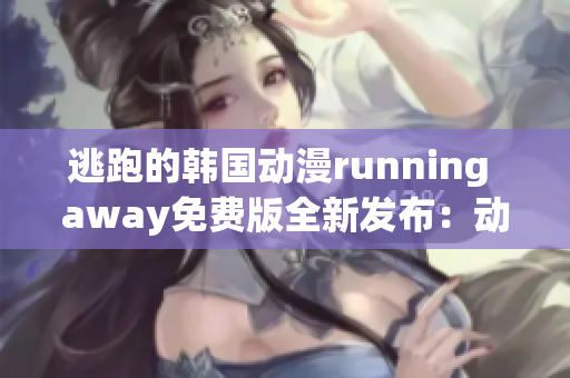 逃跑的韓國動漫running away免費版全新發(fā)布：動人故事引爆人氣