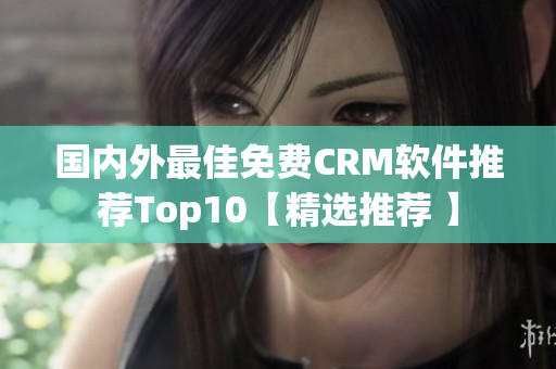 國內(nèi)外最佳免費CRM軟件推薦Top10【精選推薦 】