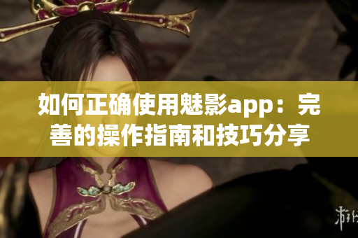 如何正確使用魅影app：完善的操作指南和技巧分享