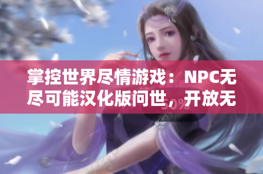 掌控世界盡情游戲：NPC無盡可能漢化版問世，開放無限可能性