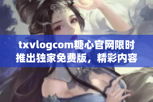 txvlogcom糖心官網(wǎng)限時(shí)推出獨(dú)家免費(fèi)版，精彩內(nèi)容盡收眼底