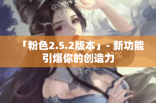 「粉色2.5.2版本」- 新功能引爆你的創(chuàng)造力