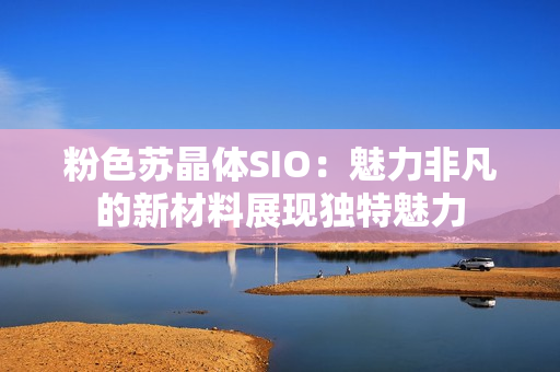 粉色蘇晶體SIO：魅力非凡的新材料展現獨特魅力