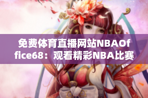 免費(fèi)體育直播網(wǎng)站NBAOffice68：觀看精彩NBA比賽，實時更新賽事信息