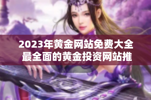 2023年黃金網(wǎng)站免費(fèi)大全 最全面的黃金投資網(wǎng)站推薦和評(píng)測(cè)指南