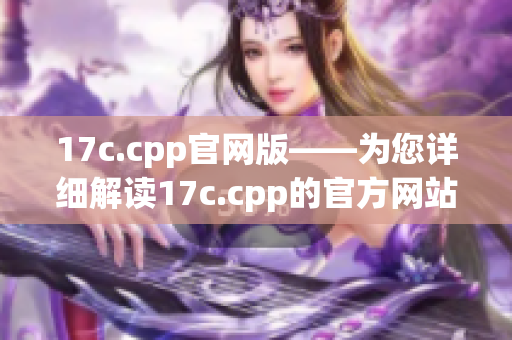 17c.cpp官網(wǎng)版——為您詳細(xì)解讀17c.cpp的官方網(wǎng)站