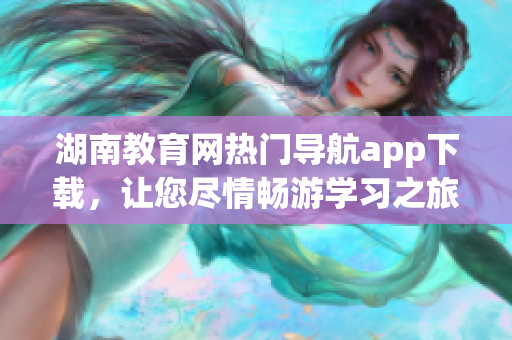 湖南教育網(wǎng)熱門導(dǎo)航app下載，讓您盡情暢游學(xué)習(xí)之旅