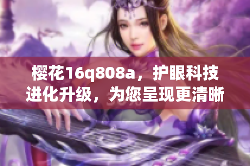 櫻花16q808a，護(hù)眼科技進(jìn)化升級(jí)，為您呈現(xiàn)更清晰的視界