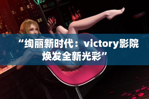 “絢麗新時(shí)代：victory影院煥發(fā)全新光彩”