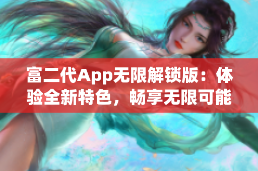 富二代App無(wú)限解鎖版：體驗(yàn)全新特色，暢享無(wú)限可能