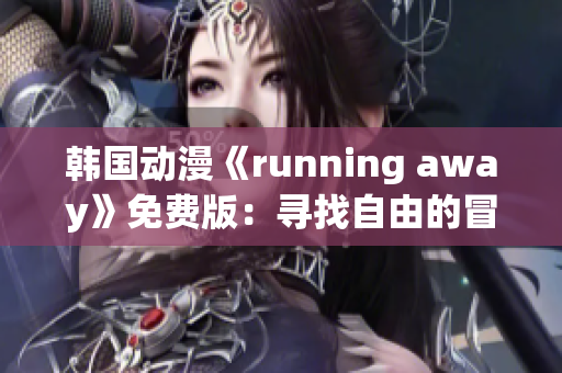 韓國(guó)動(dòng)漫《running away》免費(fèi)版：尋找自由的冒險(xiǎn)故事