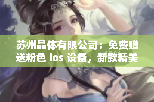 蘇州晶體有限公司：免費(fèi)贈(zèng)送粉色 ios 設(shè)備，新款精美外殼不容錯(cuò)過(guò)