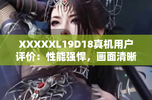 XXXXXL19D18真機用戶評價：性能強悍，畫面清晰，超長續(xù)航！