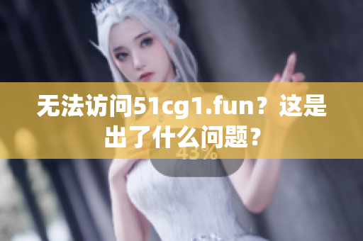 無法訪問51cg1.fun？這是出了什么問題？