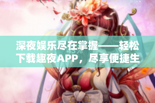 深夜娛樂盡在掌握——輕松下載趣夜APP，盡享便捷生活