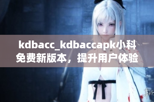 kdbacc_kdbaccapk小科免費新版本，提升用戶體驗！