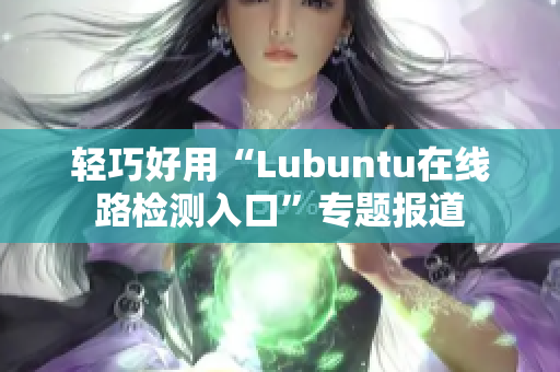 輕巧好用“Lubuntu在線路檢測入口”專題報道